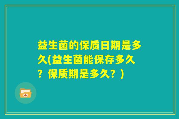 益生菌的保质日期是多久(益生菌能保存多久？保质期是多久？)