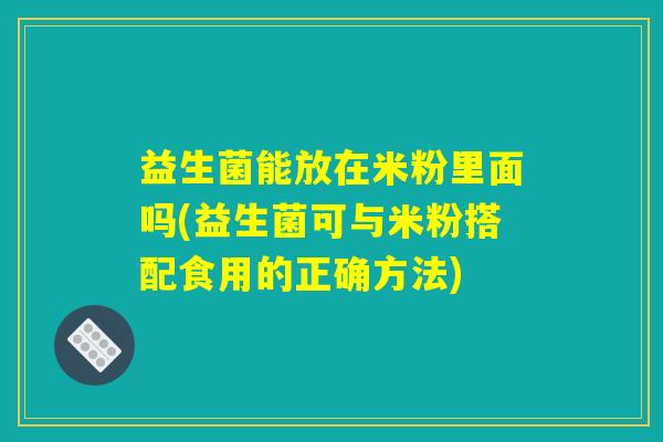 益生菌能放在米粉里面吗(益生菌可与米粉搭配食用的正确方法)