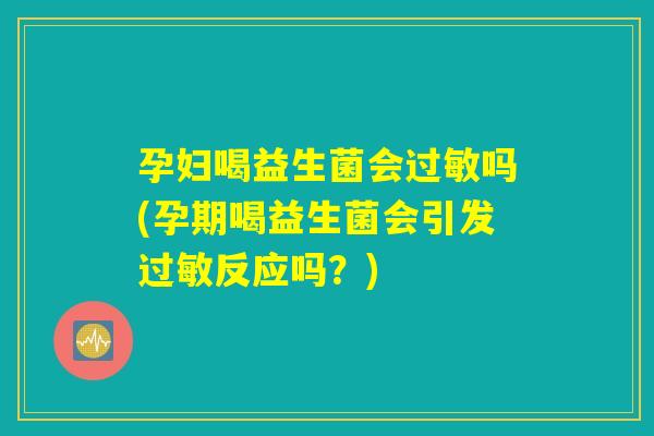 孕妇喝益生菌会过敏吗(孕期喝益生菌会引发过敏反应吗？)