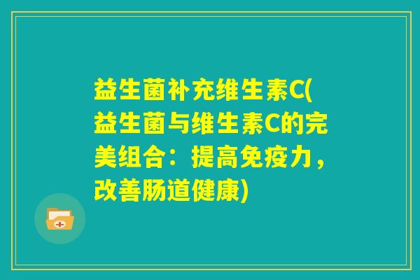 益生菌补充维生素C(益生菌与维生素C的完美组合：提高免疫力，改善肠道健康)
