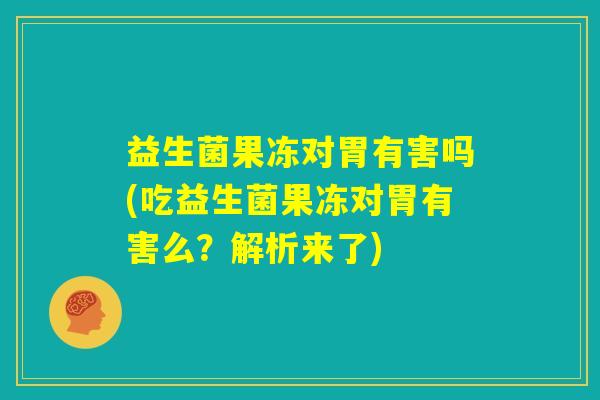 益生菌果冻对胃有害吗(吃益生菌果冻对胃有害么？解析来了)