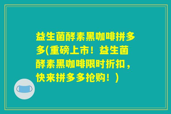 益生菌酵素黑咖啡拼多多(重磅上市！益生菌酵素黑咖啡限时折扣，快来拼多多抢购！)
