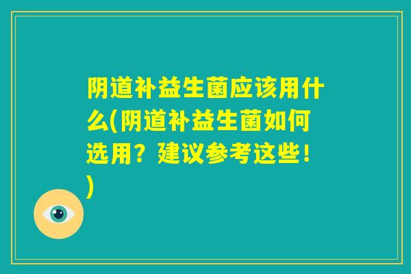 阴道补益生菌应该用什么(阴道补益生菌如何选用？建议参考这些！)