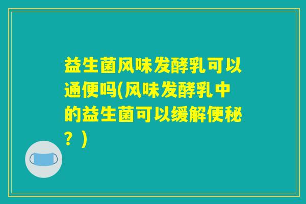 益生菌风味发酵乳可以通便吗(风味发酵乳中的益生菌可以缓解便秘？)