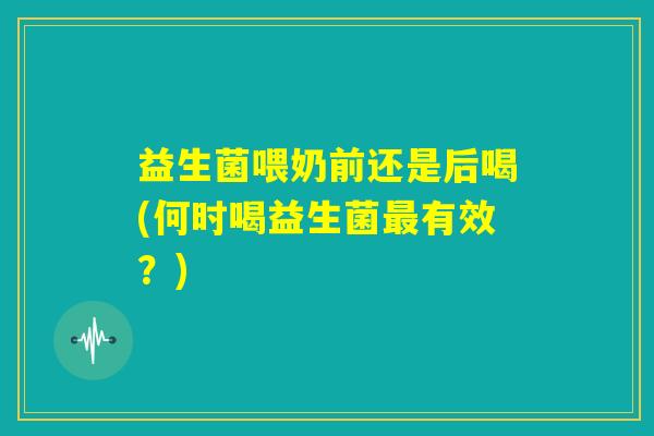 益生菌喂奶前还是后喝(何时喝益生菌最有效?) 益生菌喂奶前还是后喝(何时喝益生菌最有效?)