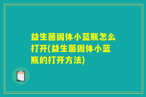 益生菌固体小蓝瓶怎么打开(益生菌固体小蓝瓶的打开方法) 益生菌固体小蓝瓶怎么打开(益生菌固体小蓝瓶的打开方法)
