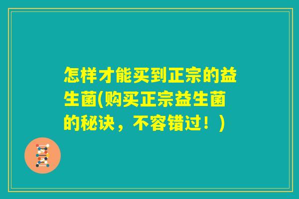 怎样才能买到正宗的益生菌(购买正宗益生菌的秘诀，不容错过！)