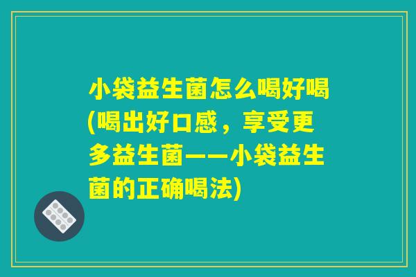 小袋益生菌怎么喝好喝(喝出好口感,享受更多益生菌——小袋益生菌的正确喝法) 小袋益生菌怎么喝好喝(喝出好口感,享受更多益生菌——小袋益生菌的正确喝法)