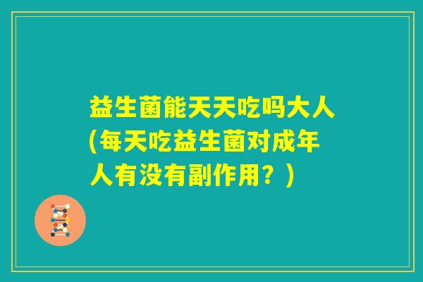 益生菌能天天吃吗大人(每天吃益生菌对成年人有没有副作用？)
