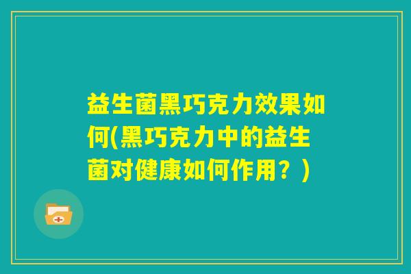 益生菌黑巧克力效果如何(黑巧克力中的益生菌对健康如何作用？)
