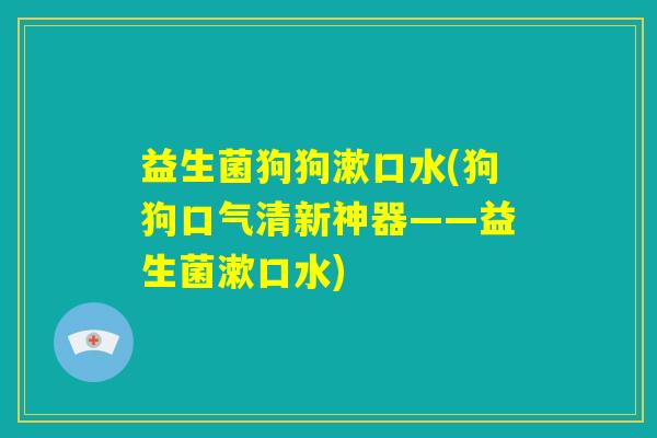 益生菌狗狗漱口水(狗狗口气清新神器——益生菌漱口水)
