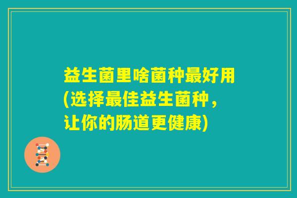 益生菌里啥菌种最好用(选择最佳益生菌种，让你的肠道更健康)