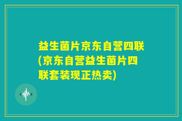 益生菌片京东自营四联(京东自营益生菌片四联套装现正热卖)