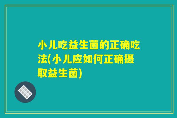 小儿吃益生菌的正确吃法(小儿应如何正确摄取益生菌)