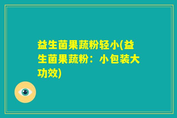 益生菌果蔬粉轻小(益生菌果蔬粉:小包装大功效) 益生菌果蔬粉轻小(益生菌果蔬粉:小包装大功效)