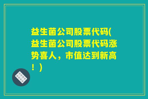 益生菌公司股票代码(益生菌公司股票代码涨势喜人,市值达到新高!) 益生菌公司股票代码(益生菌公司股票代码涨势喜人,市值达到新高!)