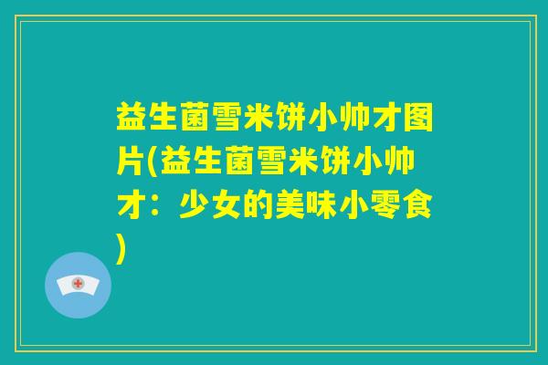 益生菌雪米饼小帅才图片(益生菌雪米饼小帅才:少女的美味小零食) 益生菌雪米饼小帅才图片(益生菌雪米饼小帅才:少女的美味小零食)