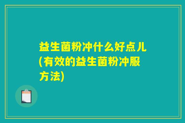 益生菌粉冲什么好点儿(有效的益生菌粉冲服方法) 益生菌粉冲什么好点儿(有效的益生菌粉冲服方法)