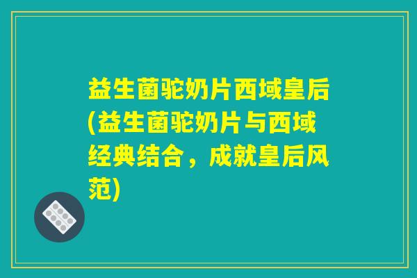 益生菌驼奶片西域皇后(益生菌驼奶片与西域经典结合,成就皇后风范) 益生菌驼奶片西域皇后(益生菌驼奶片与西域经典结合,成就皇后风范)