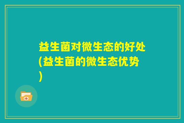 益生菌对微生态的好处(益生菌的微生态优势) 益生菌对微生态的好处(益生菌的微生态优势)