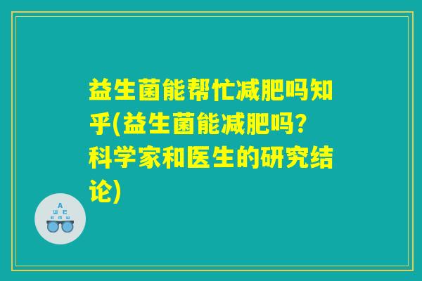 益生菌能帮忙减肥吗知乎(益生菌能减肥吗？科学家和医生的研究结论)