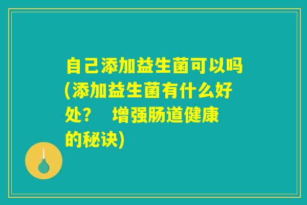 自己添加益生菌可以吗(添加益生菌有什么好处？  增强肠道健康的秘诀)