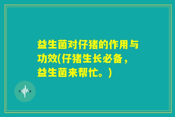 益生菌对仔猪的作用与功效(仔猪生长必备，益生菌来帮忙。)