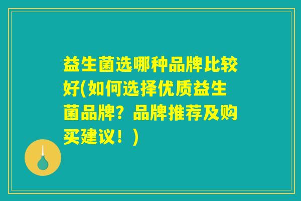 益生菌选哪种品牌比较好(如何选择优质益生菌品牌？品牌推荐及购买建议！)
