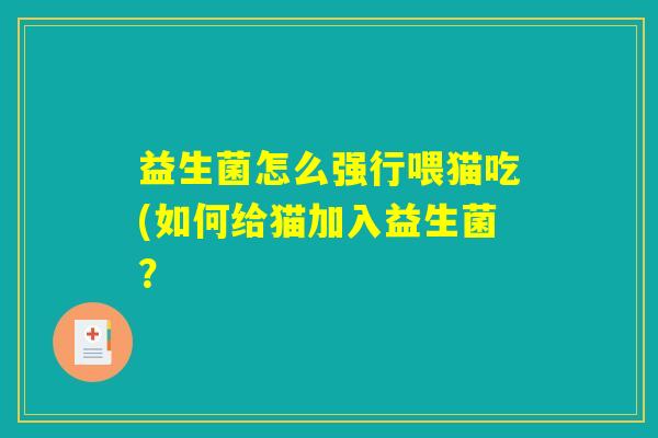 益生菌怎么强行喂猫吃(如何给猫加入益生菌？