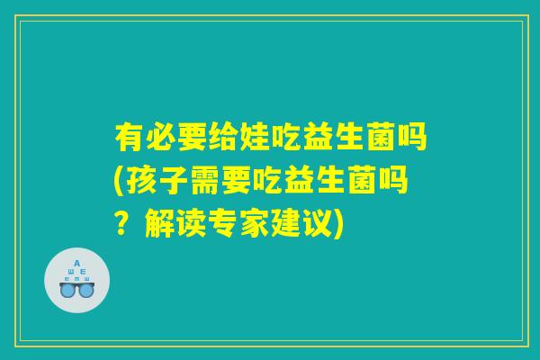 有必要给娃吃益生菌吗(孩子需要吃益生菌吗？解读专家建议)