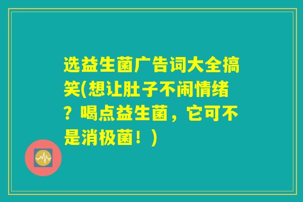 选益生菌广告词大全搞笑(想让肚子不闹情绪?喝点益生菌,它可不是消极菌!) 选益生菌广告词大全搞笑(想让肚子不闹情绪?喝点益生菌,它可不是消极菌!)