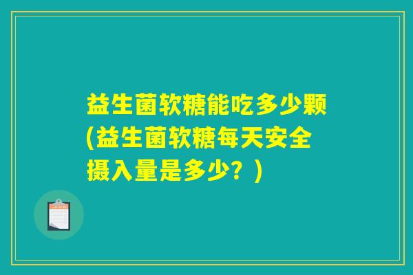 益生菌软糖能吃多少颗(益生菌软糖每天安全摄入量是多少?) 益生菌软糖能吃多少颗(益生菌软糖每天安全摄入量是多少?)