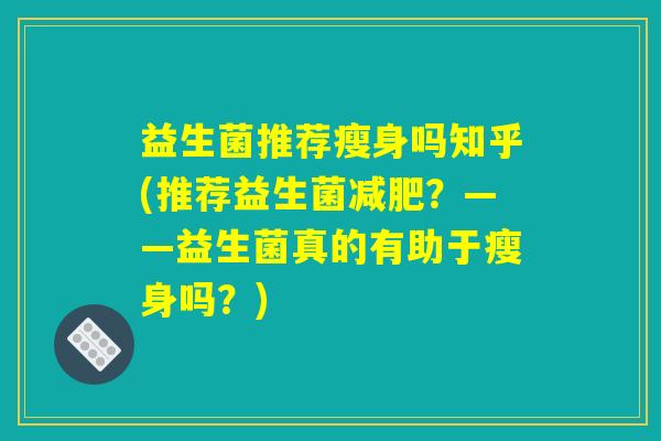 益生菌推荐瘦身吗知乎(推荐益生菌减肥？——益生菌真的有助于瘦身吗？)