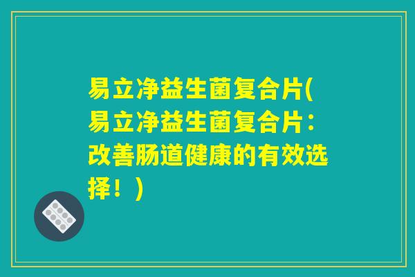 易立净益生菌复合片(易立净益生菌复合片:改善肠道健康的有效选择!) 易立净益生菌复合片(易立净益生菌复合片:改善肠道健康的有效选择!)