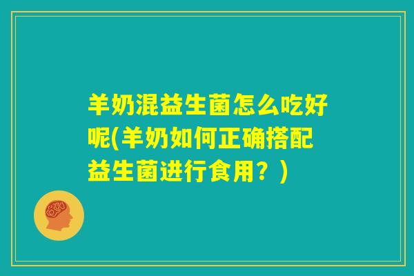 羊奶混益生菌怎么吃好呢(羊奶如何正确搭配益生菌进行食用?) 羊奶混益生菌怎么吃好呢(羊奶如何正确搭配益生菌进行食用?)