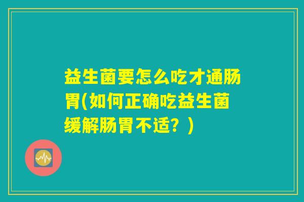 益生菌要怎么吃才通肠胃(如何正确吃益生菌缓解肠胃不适?) 益生菌要怎么吃才通肠胃(如何正确吃益生菌缓解肠胃不适?)