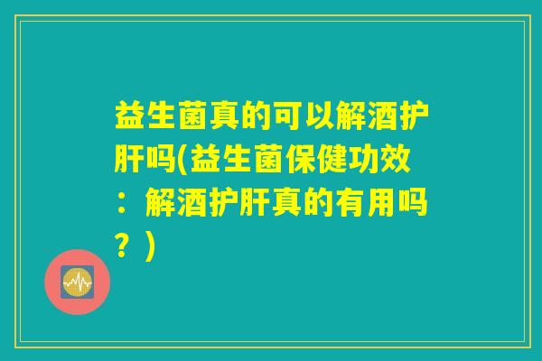 益生菌真的可以解酒护肝吗(益生菌保健功效:解酒护肝真的有用吗?) 益生菌真的可以解酒护肝吗(益生菌保健功效:解酒护肝真的有用吗?)