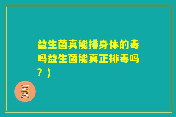 益生菌真能排身体的毒吗益生菌能真正排毒吗?) 益生菌真能排身体的毒吗益生菌能真正排毒吗?)