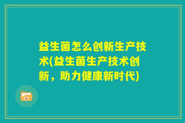 益生菌怎么创新生产技术(益生菌生产技术创新，助力健康新时代)