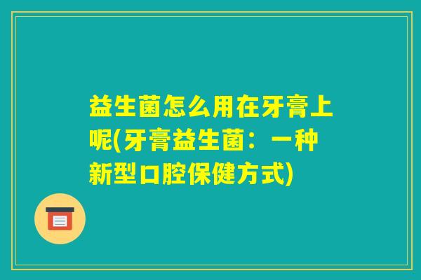 益生菌怎么用在牙膏上呢(牙膏益生菌：一种新型口腔保健方式)