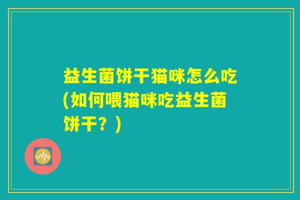 益生菌饼干猫咪怎么吃(如何喂猫咪吃益生菌饼干？)