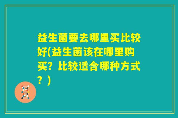 益生菌要去哪里买比较好(益生菌该在哪里购买？比较适合哪种方式？)