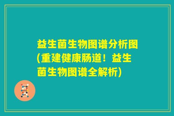 益生菌生物图谱分析图(重建健康肠道！益生菌生物图谱全解析)