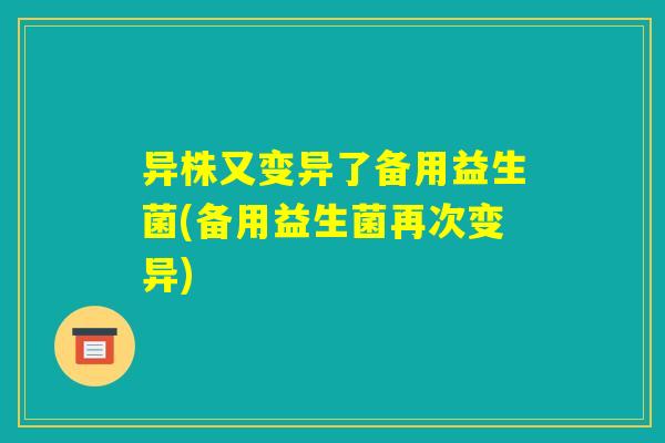 异株又变异了备用益生菌(备用益生菌再次变异)