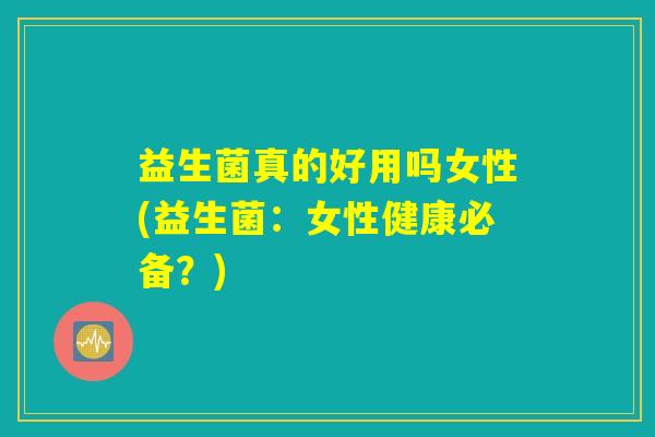 益生菌真的好用吗女性(益生菌：女性健康必备？)