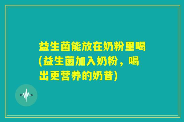 益生菌能放在奶粉里喝(益生菌加入奶粉，喝出更营养的奶昔)