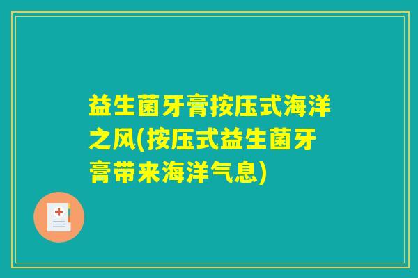 益生菌牙膏按压式海洋之风(按压式益生菌牙膏带来海洋气息) 益生菌牙膏按压式海洋之风(按压式益生菌牙膏带来海洋气息)