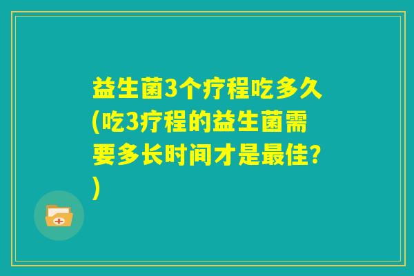 益生菌3个疗程吃多久(吃3疗程的益生菌需要多长时间才是最佳？)