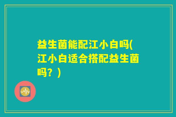 益生菌能配江小白吗(江小白适合搭配益生菌吗？)