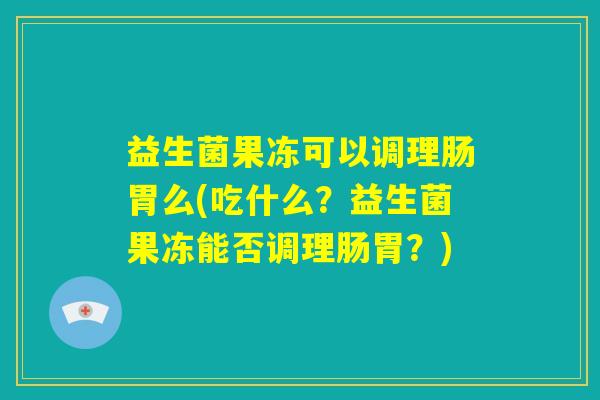 益生菌果冻可以调理肠胃么(吃什么？益生菌果冻能否调理肠胃？)